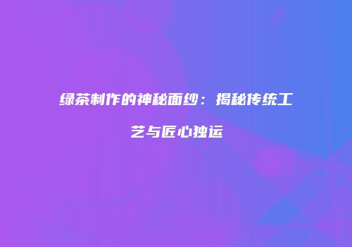 绿茶制作的神秘面纱：揭秘传统工艺与匠心独运