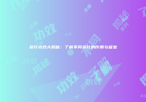 茶叶功效大揭秘：了解不同茶叶的作用与益处