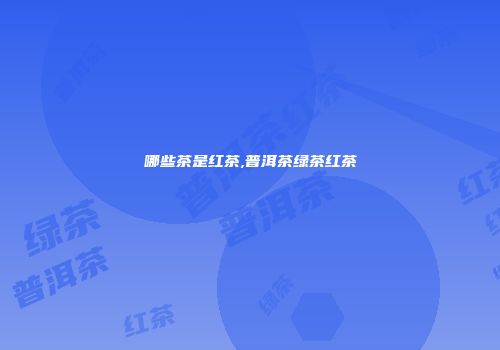 哪些茶是红茶,普洱茶绿茶红茶