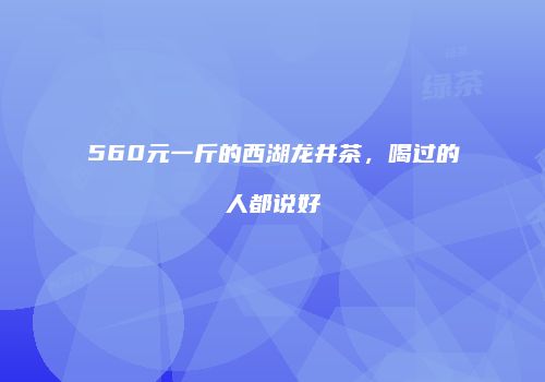 560元一斤的西湖龙井茶，喝过的人都说好
