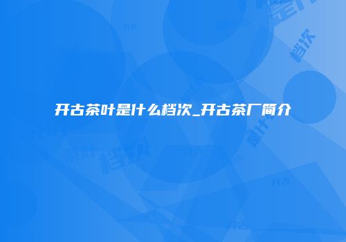 开古茶叶是什么档次_开古茶厂简介