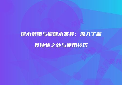 建水紫陶与铜建水茶具：深入了解其独特之处与使用技巧