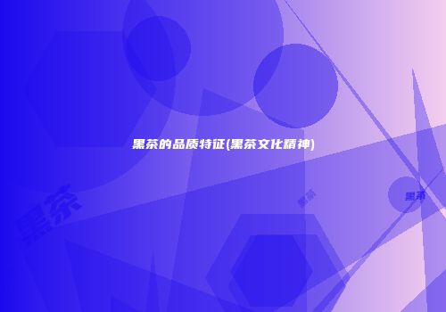 黑茶的品质特征(黑茶文化精神)