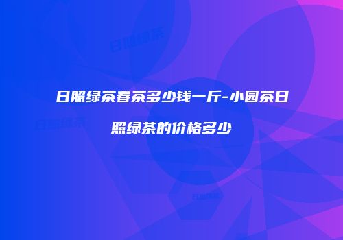 日照绿茶春茶多少钱一斤-小园茶日照绿茶的价格多少