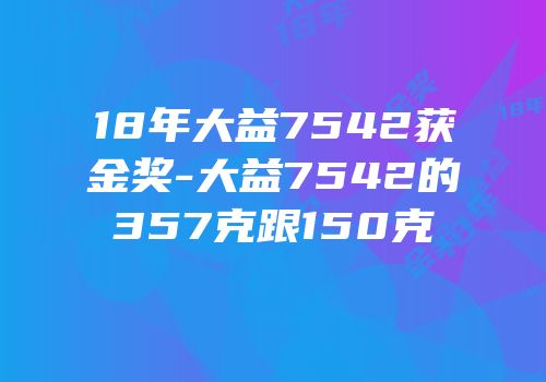 18年大益7542获金奖-大益7542的357克跟150克