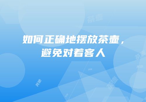 如何正确地摆放茶壶，避免对着客人