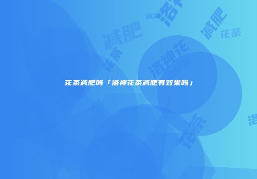 花茶减肥吗「洛神花茶减肥有效果吗」