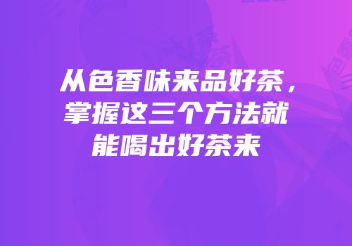 从色香味来品好茶，掌握这三个方法就能喝出好茶来