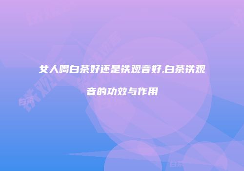 女人喝白茶好还是铁观音好,白茶铁观音的功效与作用