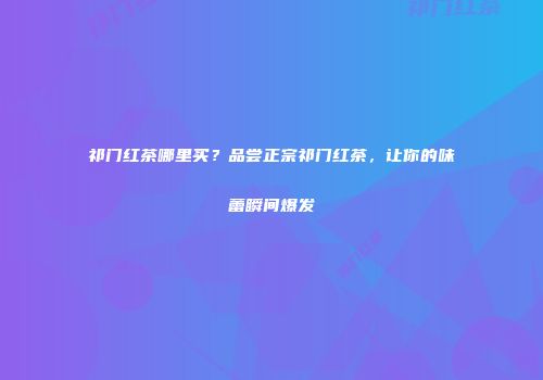 祁门红茶哪里买？品尝正宗祁门红茶，让你的味蕾瞬间爆发
