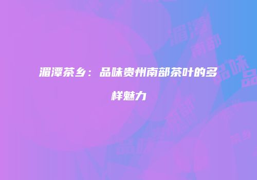 湄潭茶乡：品味贵州南部茶叶的多样魅力