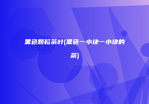 黑色颗粒茶叶(黑色一小块一小块的茶)