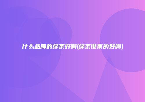 什么品牌的绿茶好喝(绿茶谁家的好喝)