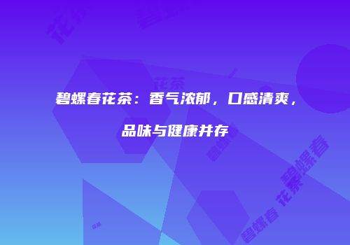 碧螺春花茶：香气浓郁，口感清爽，品味与健康并存