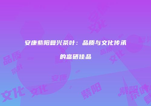 安康紫阳复兴茶叶：品质与文化传承的富硒佳品