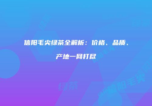 信阳毛尖绿茶全解析：价格、品质、产地一网打尽