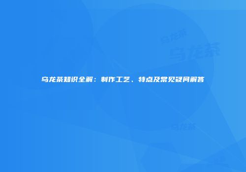乌龙茶知识全解：制作工艺、特点及常见疑问解答