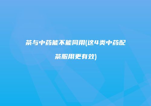 茶与中药能不能同用(这4类中药配茶服用更有效)