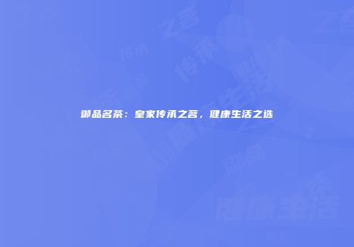 御品名茶：皇家传承之茗，健康生活之选