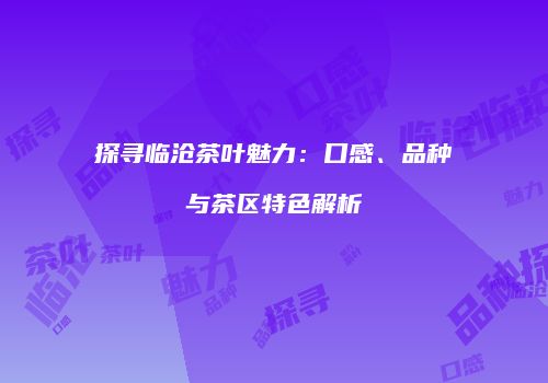 探寻临沧茶叶魅力：口感、品种与茶区特色解析