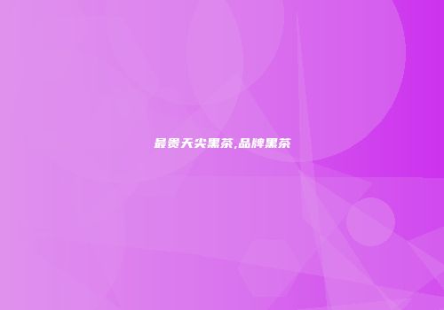 最贵天尖黑茶,品牌黑茶