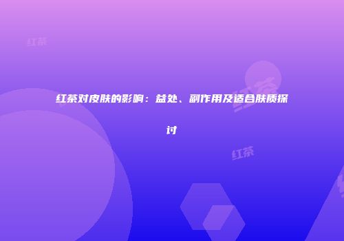红茶对皮肤的影响：益处、副作用及适合肤质探讨