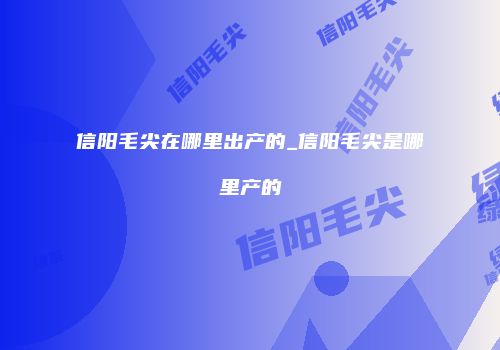 信阳毛尖在哪里出产的_信阳毛尖是哪里产的