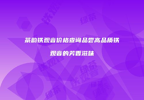 茶韵铁观音价格查询品尝高品质铁观音的芳香滋味