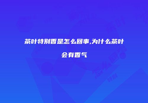 茶叶特别香是怎么回事,为什么茶叶会有香气