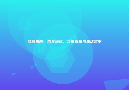 品茗指南：茶具选择、习惯解析与生活趣事