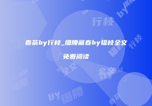 春茶by行枝_细腰藏春by韫枝全文免费阅读