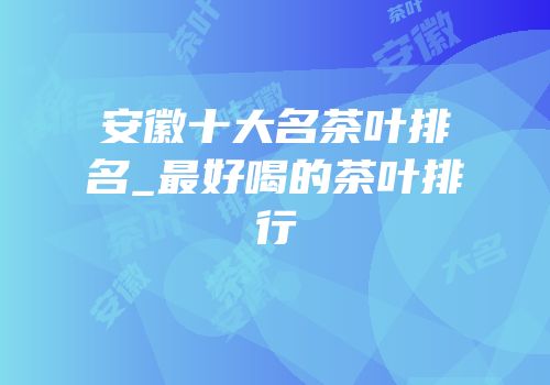 安徽十大名茶叶排名_最好喝的茶叶排行