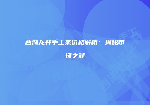 西湖龙井手工茶价格解析：揭秘市场之谜