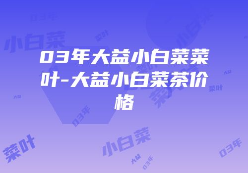 03年大益小白菜菜叶-大益小白菜茶价格