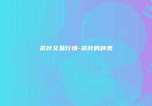 茶叶交易行情-茶叶的种类