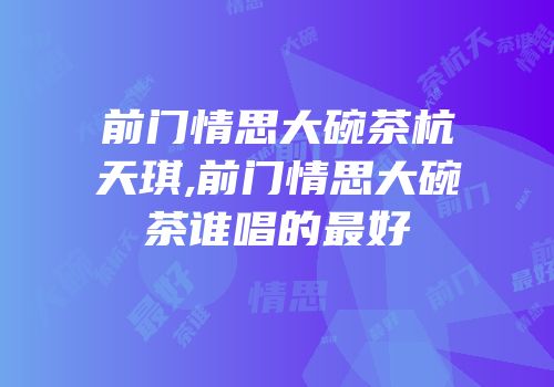 前门情思大碗茶杭天琪,前门情思大碗茶谁唱的最好