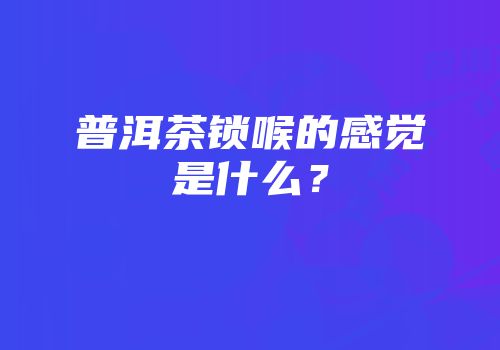 普洱茶锁喉的感觉是什么？
