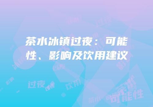 茶水冰镇过夜：可能性、影响及饮用建议