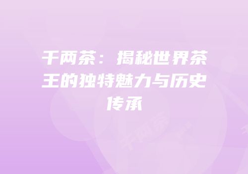 千两茶：揭秘世界茶王的独特魅力与历史传承