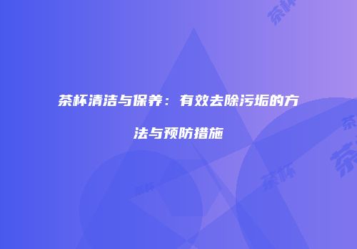 茶杯清洁与保养：有效去除污垢的方法与预防措施