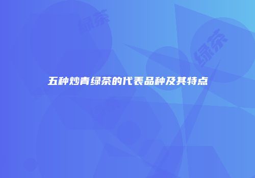 五种炒青绿茶的代表品种及其特点