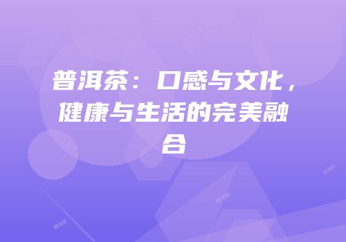 普洱茶：口感与文化，健康与生活的完美融合