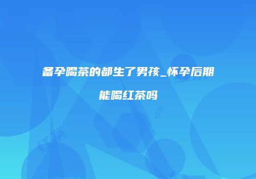 备孕喝茶的都生了男孩_怀孕后期能喝红茶吗