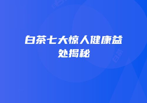 白茶七大惊人健康益处揭秘