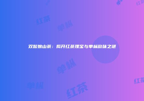 双髻娘山茶：揭开红茶瑰宝与单枞韵味之谜