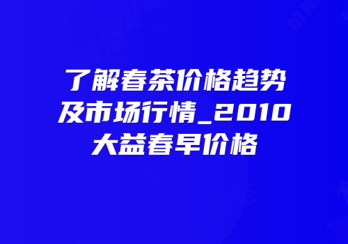 了解春茶价格趋势及市场行情_2010大益春早价格