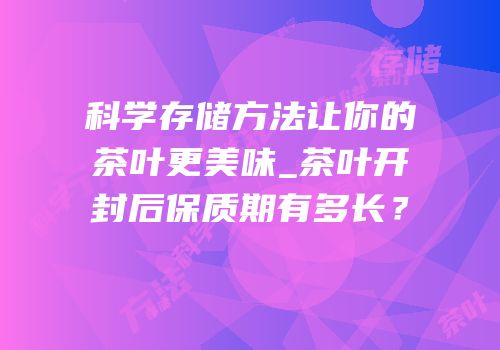科学存储方法让你的茶叶更美味_茶叶开封后保质期有多长？