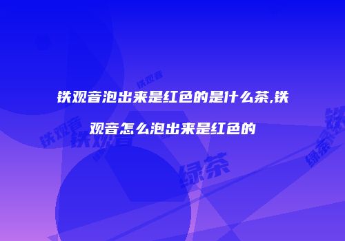 铁观音泡出来是红色的是什么茶,铁观音怎么泡出来是红色的