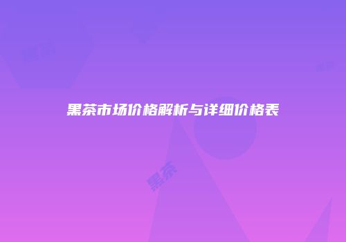 黑茶市场价格解析与详细价格表