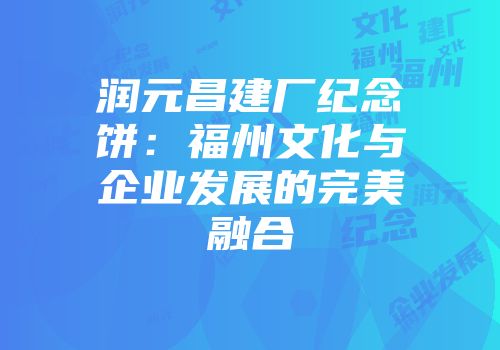 润元昌建厂纪念饼：福州文化与企业发展的完美融合